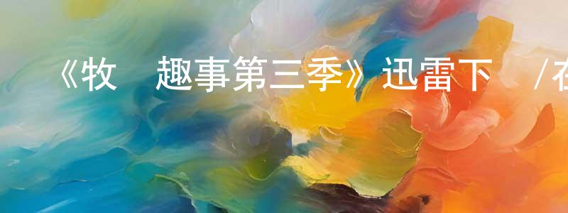 陳金足的動漫綜藝大全,《牧場趣事第三季》迅雷下載/在線觀看-都市情感-美劇天堂